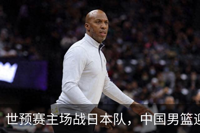 世预赛主场战日本队，中国男篮迎来一场意志力与抗压能力的考验