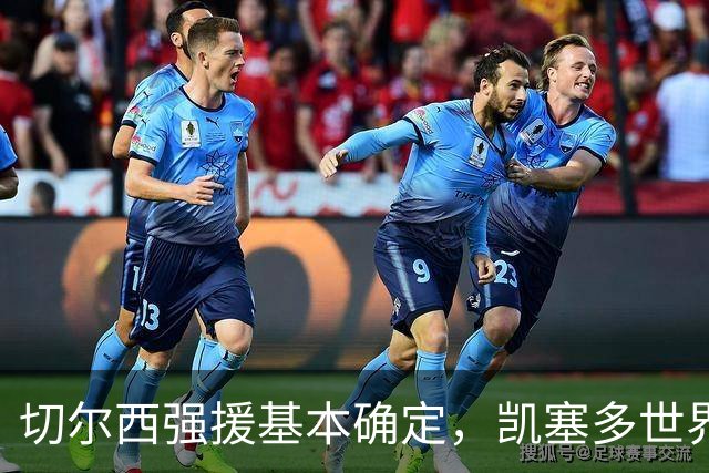 切尔西强援基本确定，凯塞多世界杯高光表现，蓝军积极备战新赛季