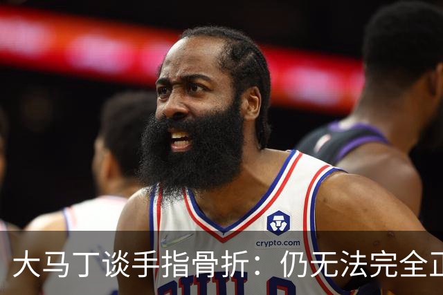 大马丁谈手指骨折：仍无法完全正常训练，但下一场可以不带夹板