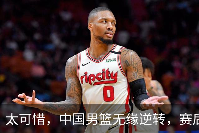太可惜，中国男篮无缘逆转，赛后评分张懿赵杰最佳，一首发0分