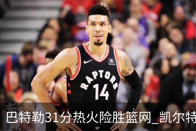 巴特勒31分热火险胜篮网 凯尔特人送猛龙4连败