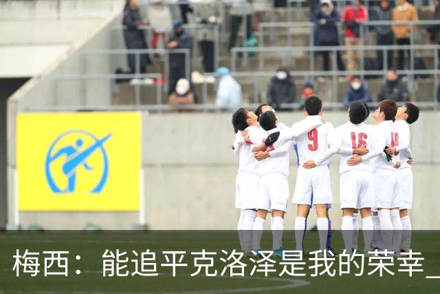 梅西：能追平克洛泽是我的荣幸 但这也只是一项统计数据