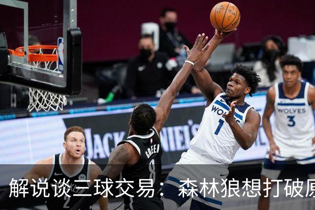 解说谈三球交易：森林狼想打破原有结构去拼更高上限 这可以理解